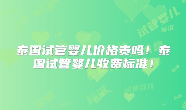 泰国试管婴儿价格贵吗!泰国试管婴儿收费标准!