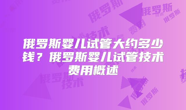 俄罗斯婴儿试管大约多少钱？俄罗斯婴儿试管技术费用概述