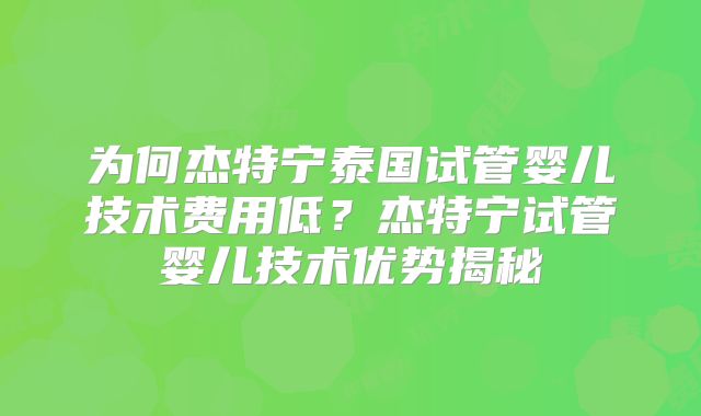 为何杰特宁泰国试管婴儿技术费用低？杰特宁试管婴儿技术优势揭秘