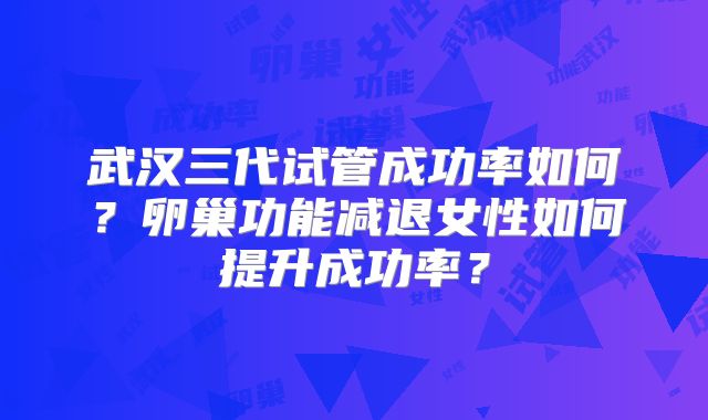 武汉三代试管成功率如何？卵巢功能减退女性如何提升成功率？