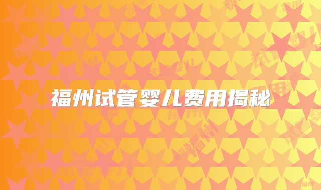 福州试管婴儿费用揭秘