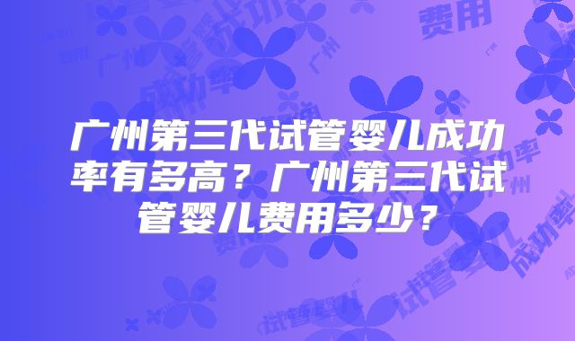 广州第三代试管婴儿成功率有多高?广州第三代试管婴儿费用多少?