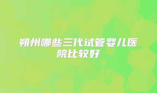 朔州哪些三代试管婴儿医院比较好