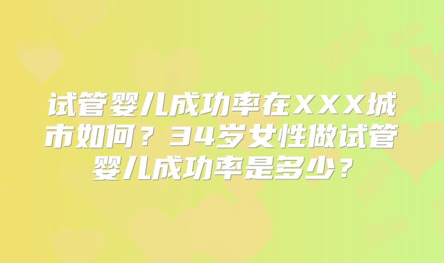 试管婴儿成功率在XXX城市如何？34岁女性做试管婴儿成功率是多少？