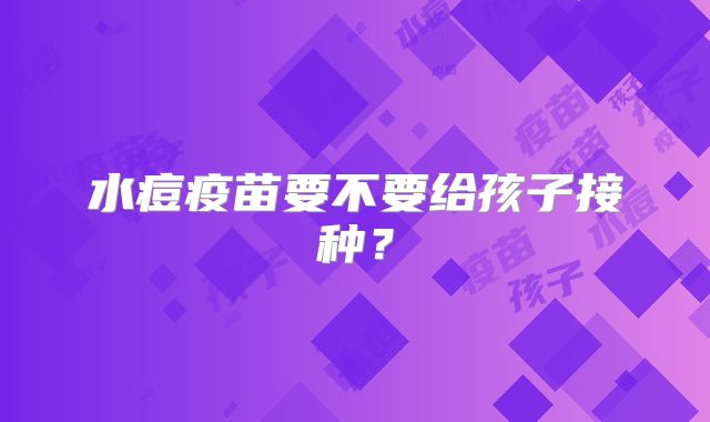 水痘疫苗要不要给孩子接种?