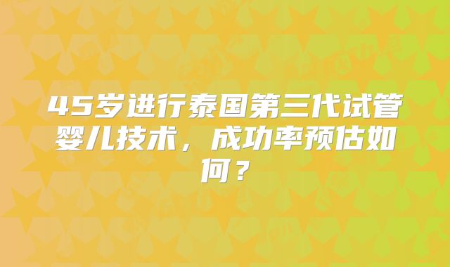 45岁进行泰国第三代试管婴儿技术，成功率预估如何？