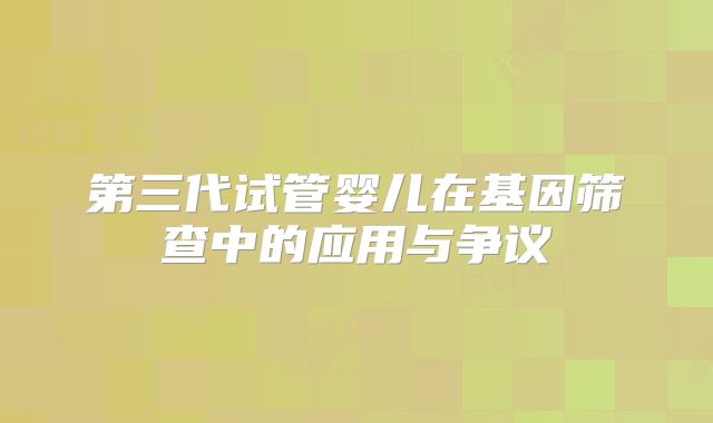 第三代试管婴儿在基因筛查中的应用与争议