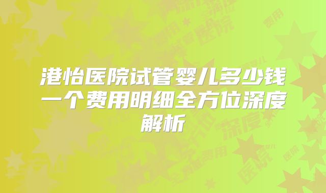 港怡医院试管婴儿多少钱一个费用明细全方位深度解析