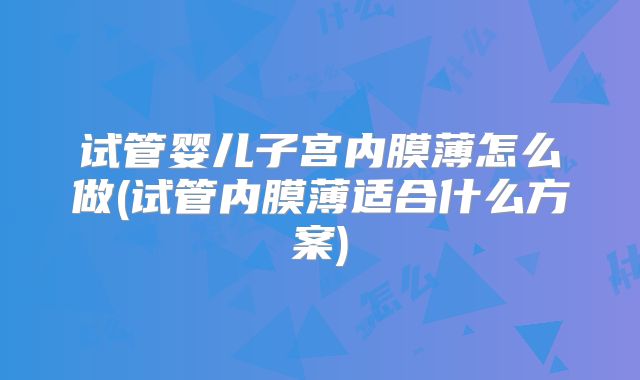 试管婴儿子宫内膜薄怎么做(试管内膜薄适合什么方案)