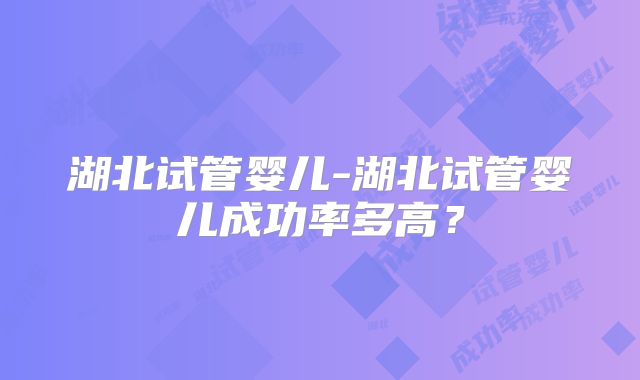 湖北试管婴儿-湖北试管婴儿成功率多高？