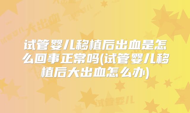 试管婴儿移植后出血是怎么回事正常吗(试管婴儿移植后大出血怎么办)