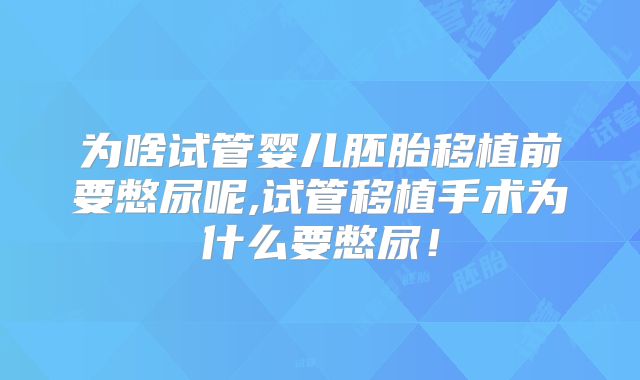 为啥试管婴儿胚胎移植前要憋尿呢,试管移植手术为什么要憋尿!