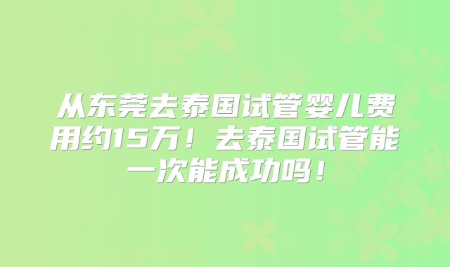 从东莞去泰国试管婴儿费用约15万!去泰国试管能一次能成功吗!