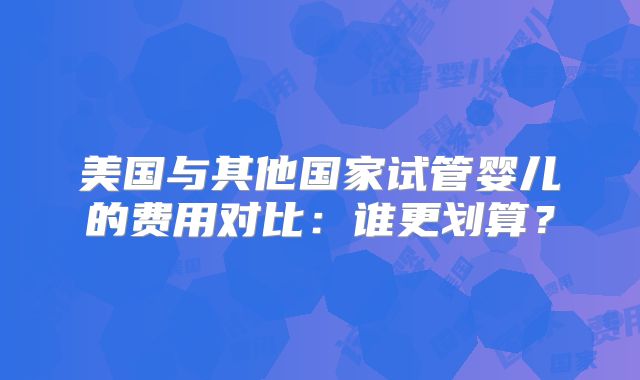 美国与其他国家试管婴儿的费用对比：谁更划算？