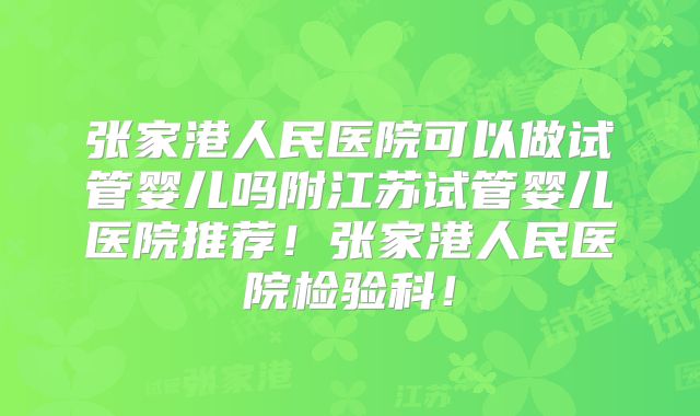 张家港人民医院可以做试管婴儿吗附江苏试管婴儿医院推荐！张家港人民医院检验科！