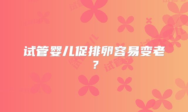试管婴儿促排卵容易变老？