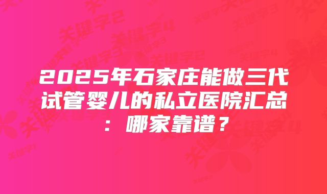 2025年石家庄能做三代试管婴儿的私立医院汇总：哪家靠谱？