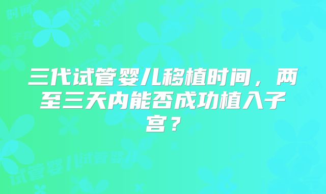 三代试管婴儿移植时间,两至三天内能否成功植入子宫?