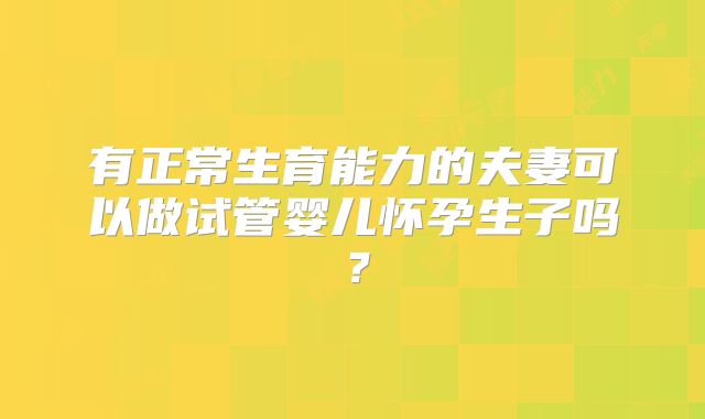 有正常生育能力的夫妻可以做试管婴儿怀孕生子吗?