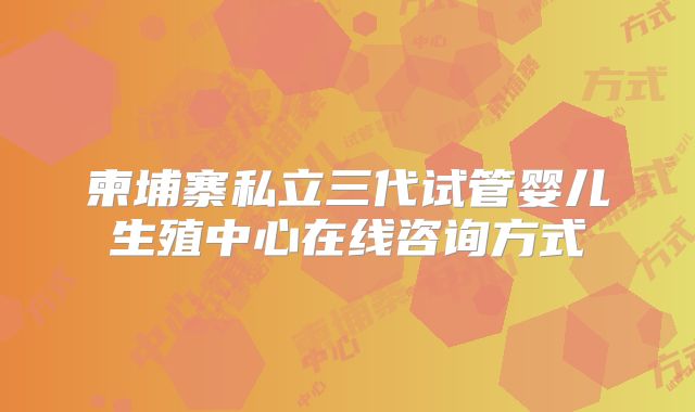柬埔寨私立三代试管婴儿生殖中心在线咨询方式