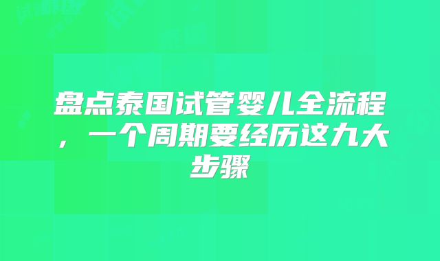 盘点泰国试管婴儿全流程，一个周期要经历这九大步骤
