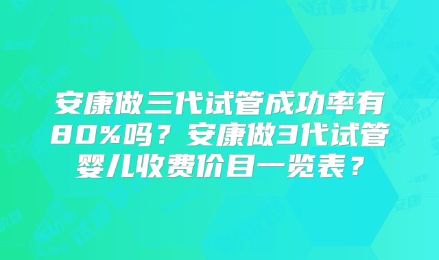 安康做三代试管成功率有80%吗？安康做3代试管婴儿收费价目一览表？