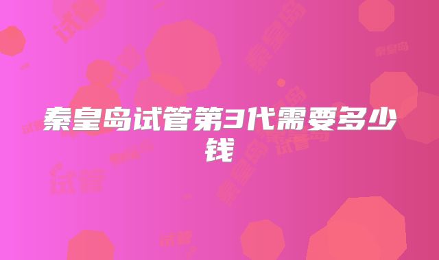 秦皇岛试管第3代需要多少钱