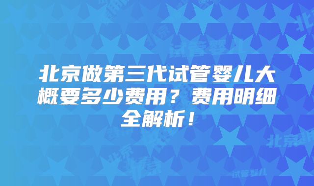 北京做第三代试管婴儿大概要多少费用？费用明细全解析！