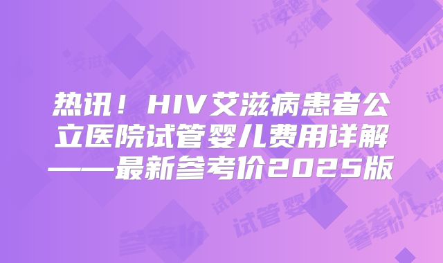 热讯！HIV艾滋病患者公立医院试管婴儿费用详解——最新参考价2025版