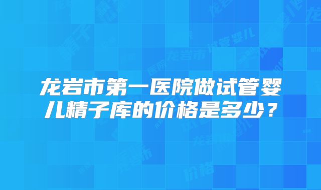龙岩市第一医院做试管婴儿精子库的价格是多少？