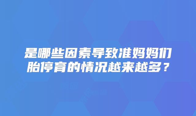 是哪些因素导致准妈妈们胎停育的情况越来越多?