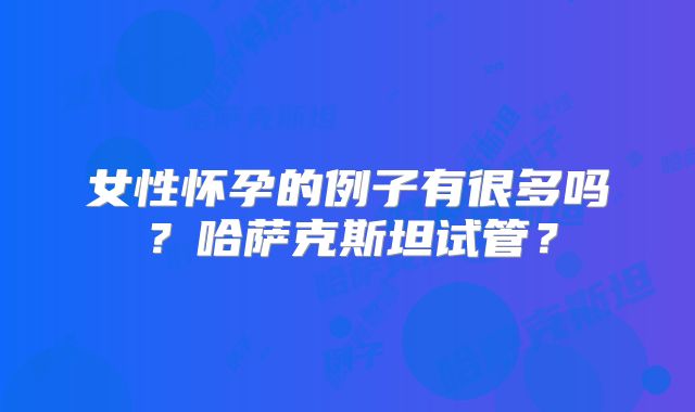 女性怀孕的例子有很多吗？哈萨克斯坦试管？