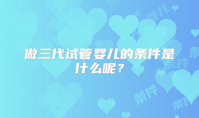 做三代试管婴儿的条件是什么呢?