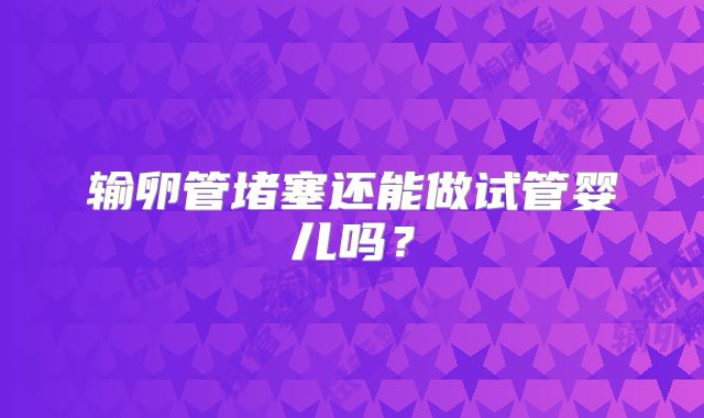 输卵管堵塞还能做试管婴儿吗？