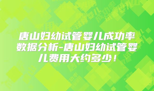 唐山妇幼试管婴儿成功率数据分析-唐山妇幼试管婴儿费用大约多少！