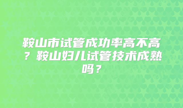 鞍山市试管成功率高不高？鞍山妇儿试管技术成熟吗？