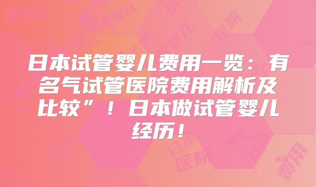 日本试管婴儿费用一览：有名气试管医院费用解析及比较”！日本做试管婴儿经历！