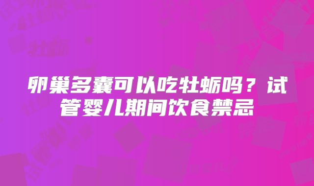 卵巢多囊可以吃牡蛎吗？试管婴儿期间饮食禁忌