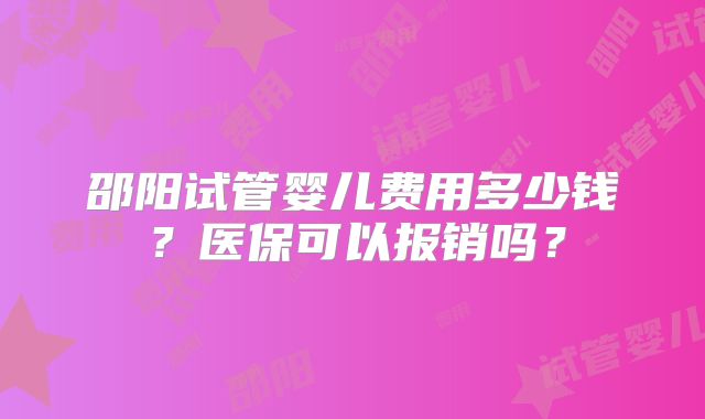 邵阳试管婴儿费用多少钱？医保可以报销吗？
