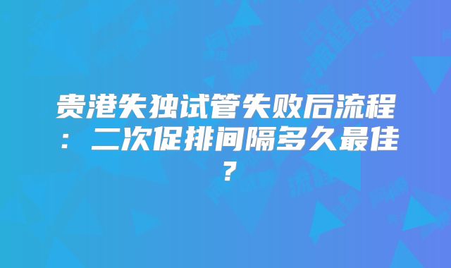 贵港失独试管失败后流程：二次促排间隔多久最佳？