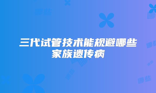 三代试管技术能规避哪些家族遗传病
