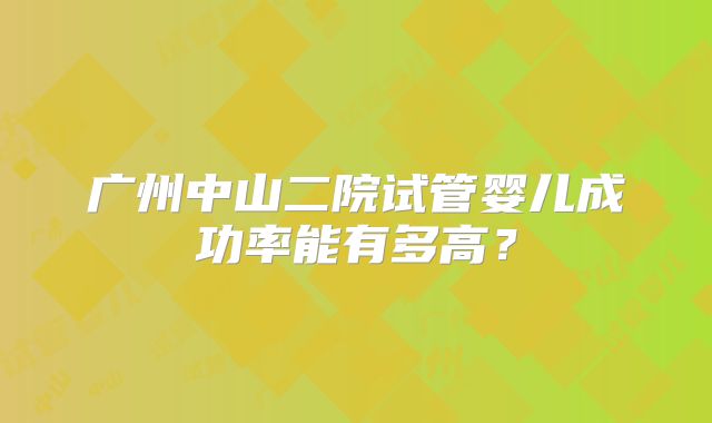 广州中山二院试管婴儿成功率能有多高？