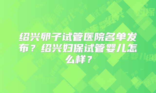 绍兴卵子试管医院名单发布？绍兴妇保试管婴儿怎么样？