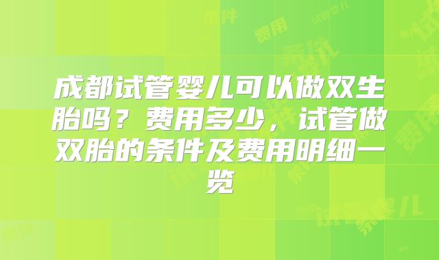 成都试管婴儿可以做双生胎吗？费用多少，试管做双胎的条件及费用明细一览