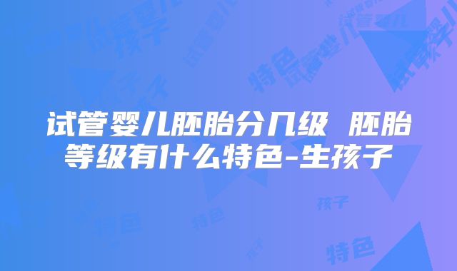 试管婴儿胚胎分几级 胚胎等级有什么特色-生孩子