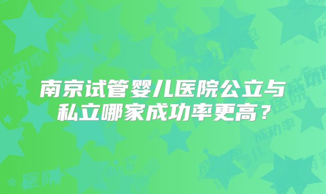 南京试管婴儿医院公立与私立哪家成功率更高？