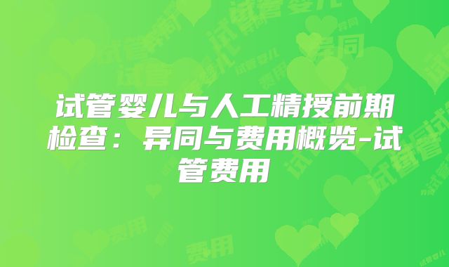 试管婴儿与人工精授前期检查：异同与费用概览-试管费用