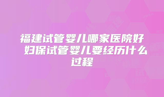 福建试管婴儿哪家医院好 妇保试管婴儿要经历什么过程