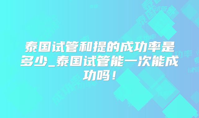 泰国试管和提的成功率是多少_泰国试管能一次能成功吗！