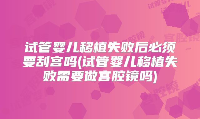 试管婴儿移植失败后必须要刮宫吗(试管婴儿移植失败需要做宫腔镜吗)